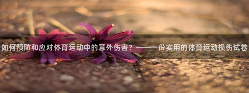 蓝鲸体育欧洲杯足球直播：如何预防和应对体育运动中的意外伤害？——一份实用的体育运动损伤试卷